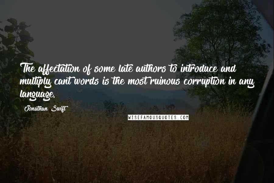 Jonathan Swift Quotes: The affectation of some late authors to introduce and multiply cant words is the most ruinous corruption in any language.