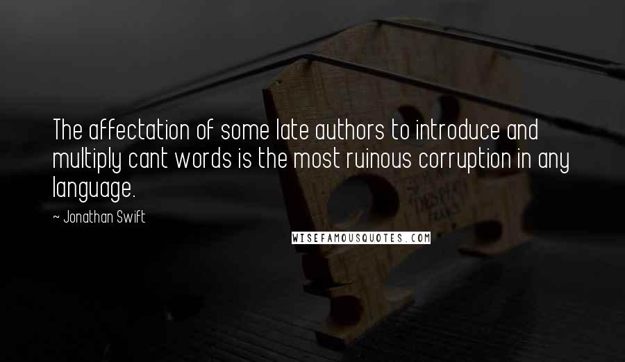 Jonathan Swift Quotes: The affectation of some late authors to introduce and multiply cant words is the most ruinous corruption in any language.