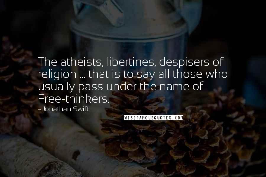 Jonathan Swift Quotes: The atheists, libertines, despisers of religion ... that is to say all those who usually pass under the name of Free-thinkers.