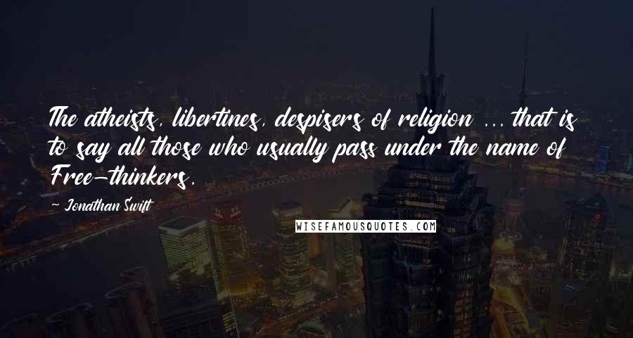 Jonathan Swift Quotes: The atheists, libertines, despisers of religion ... that is to say all those who usually pass under the name of Free-thinkers.