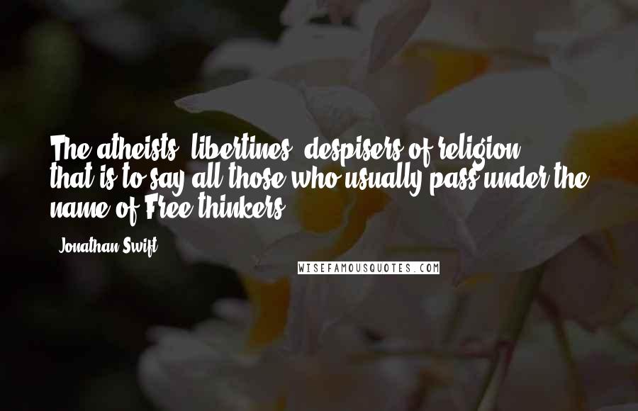 Jonathan Swift Quotes: The atheists, libertines, despisers of religion ... that is to say all those who usually pass under the name of Free-thinkers.