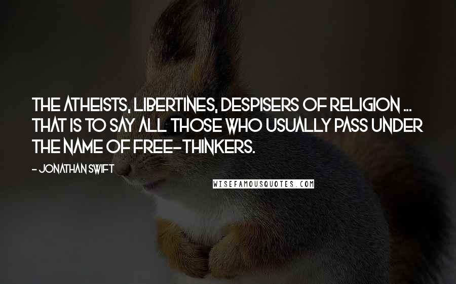 Jonathan Swift Quotes: The atheists, libertines, despisers of religion ... that is to say all those who usually pass under the name of Free-thinkers.
