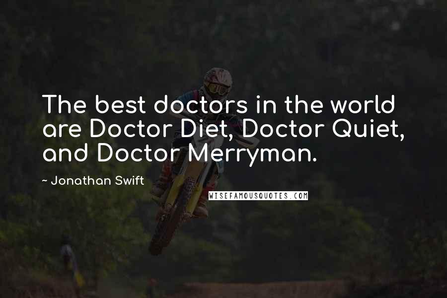 Jonathan Swift Quotes: The best doctors in the world are Doctor Diet, Doctor Quiet, and Doctor Merryman.