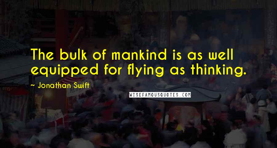 Jonathan Swift Quotes: The bulk of mankind is as well equipped for flying as thinking.