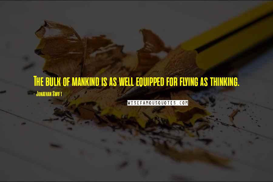 Jonathan Swift Quotes: The bulk of mankind is as well equipped for flying as thinking.