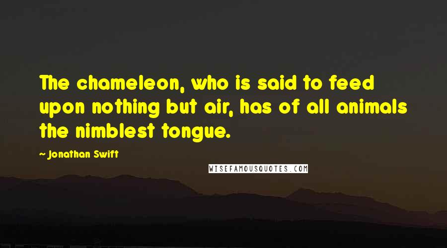 Jonathan Swift Quotes: The chameleon, who is said to feed upon nothing but air, has of all animals the nimblest tongue.