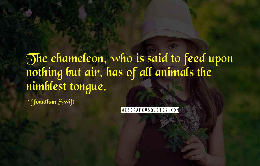 Jonathan Swift Quotes: The chameleon, who is said to feed upon nothing but air, has of all animals the nimblest tongue.