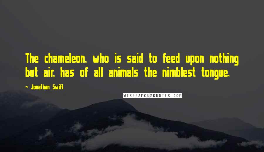 Jonathan Swift Quotes: The chameleon, who is said to feed upon nothing but air, has of all animals the nimblest tongue.