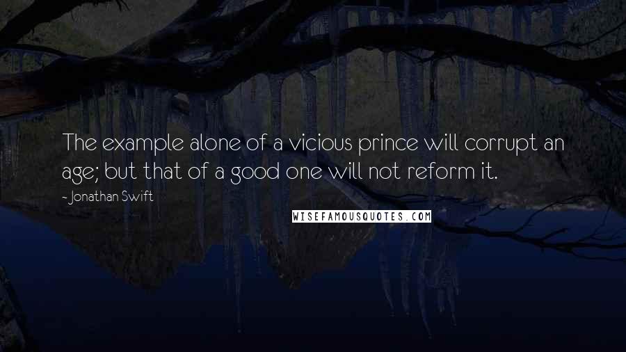 Jonathan Swift Quotes: The example alone of a vicious prince will corrupt an age; but that of a good one will not reform it.