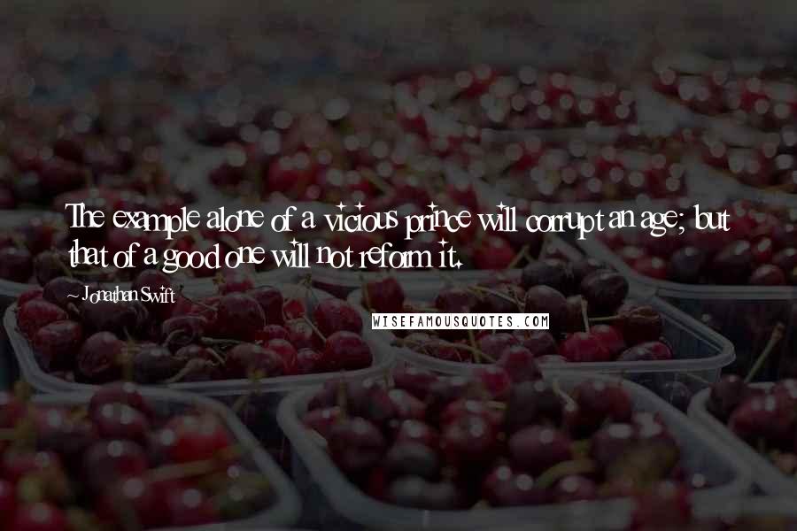 Jonathan Swift Quotes: The example alone of a vicious prince will corrupt an age; but that of a good one will not reform it.