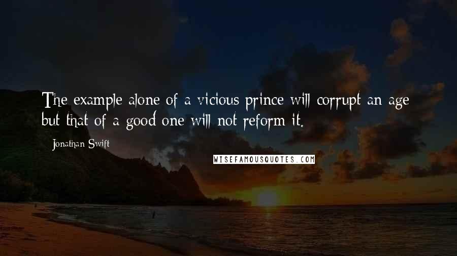 Jonathan Swift Quotes: The example alone of a vicious prince will corrupt an age; but that of a good one will not reform it.