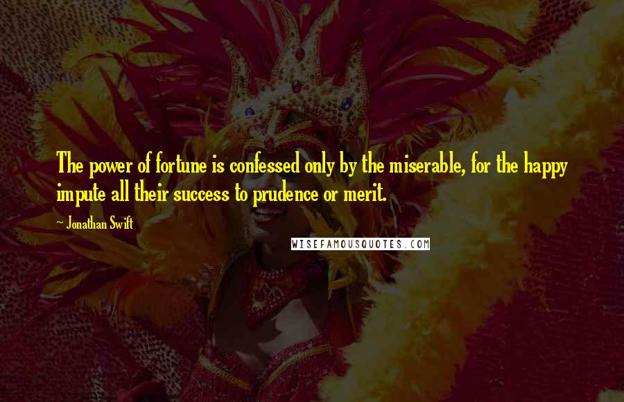 Jonathan Swift Quotes: The power of fortune is confessed only by the miserable, for the happy impute all their success to prudence or merit.