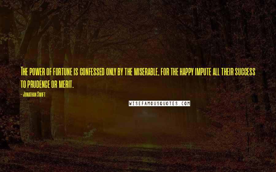 Jonathan Swift Quotes: The power of fortune is confessed only by the miserable, for the happy impute all their success to prudence or merit.