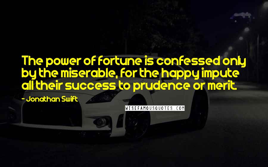 Jonathan Swift Quotes: The power of fortune is confessed only by the miserable, for the happy impute all their success to prudence or merit.