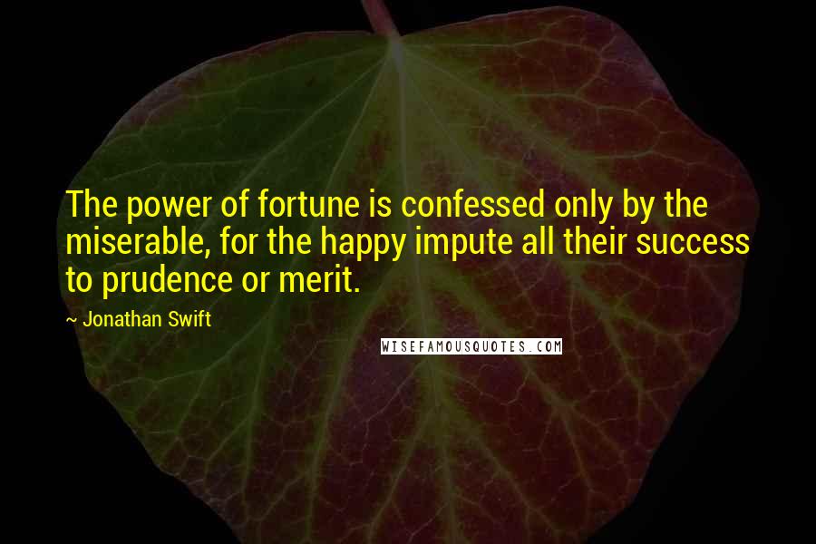 Jonathan Swift Quotes: The power of fortune is confessed only by the miserable, for the happy impute all their success to prudence or merit.