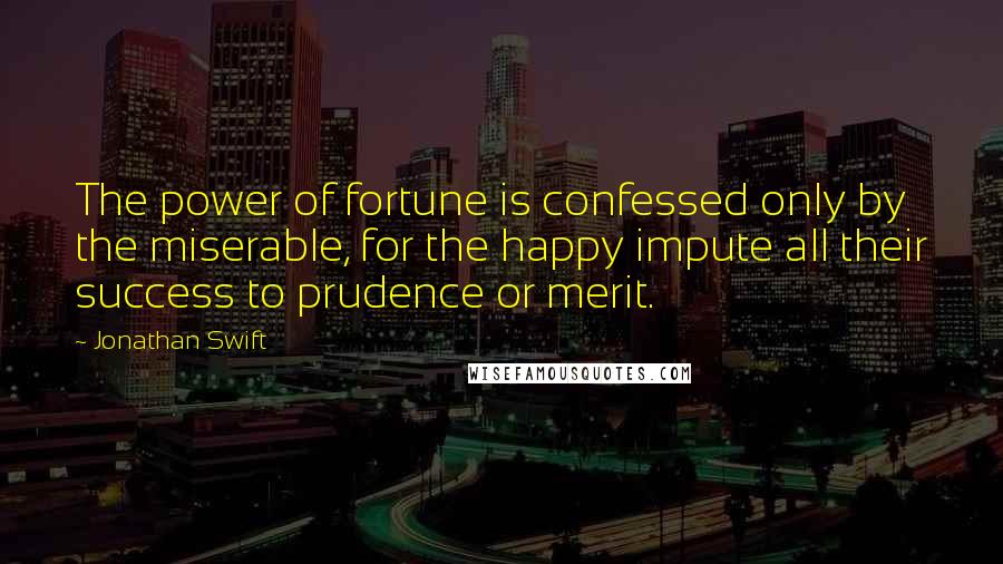 Jonathan Swift Quotes: The power of fortune is confessed only by the miserable, for the happy impute all their success to prudence or merit.