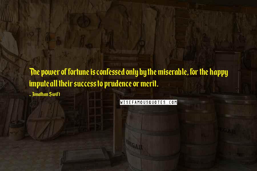 Jonathan Swift Quotes: The power of fortune is confessed only by the miserable, for the happy impute all their success to prudence or merit.