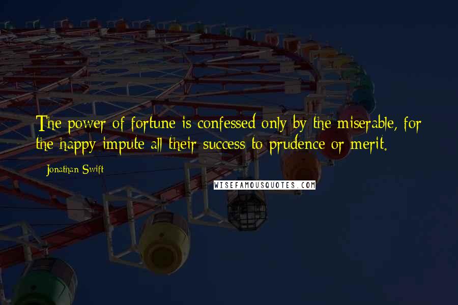 Jonathan Swift Quotes: The power of fortune is confessed only by the miserable, for the happy impute all their success to prudence or merit.