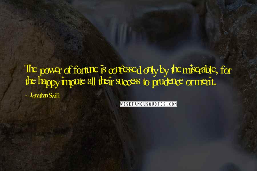 Jonathan Swift Quotes: The power of fortune is confessed only by the miserable, for the happy impute all their success to prudence or merit.