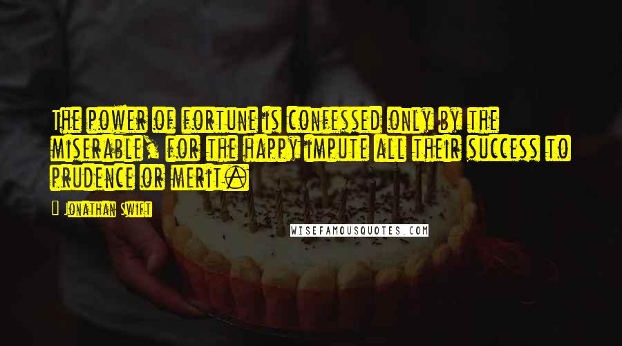 Jonathan Swift Quotes: The power of fortune is confessed only by the miserable, for the happy impute all their success to prudence or merit.