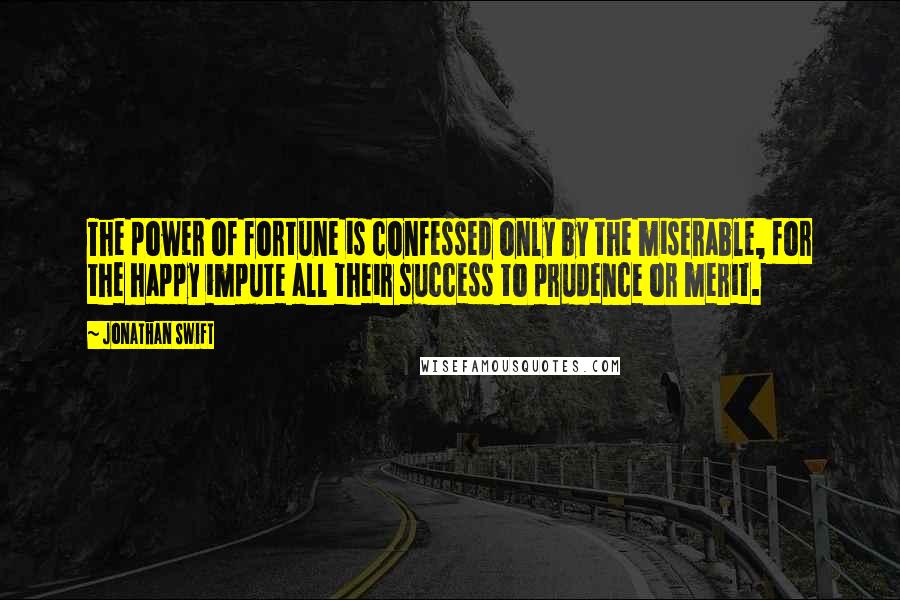 Jonathan Swift Quotes: The power of fortune is confessed only by the miserable, for the happy impute all their success to prudence or merit.