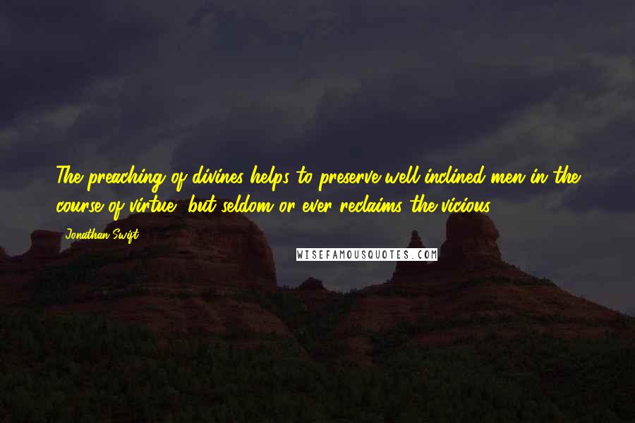 Jonathan Swift Quotes: The preaching of divines helps to preserve well-inclined men in the course of virtue, but seldom or ever reclaims the vicious.