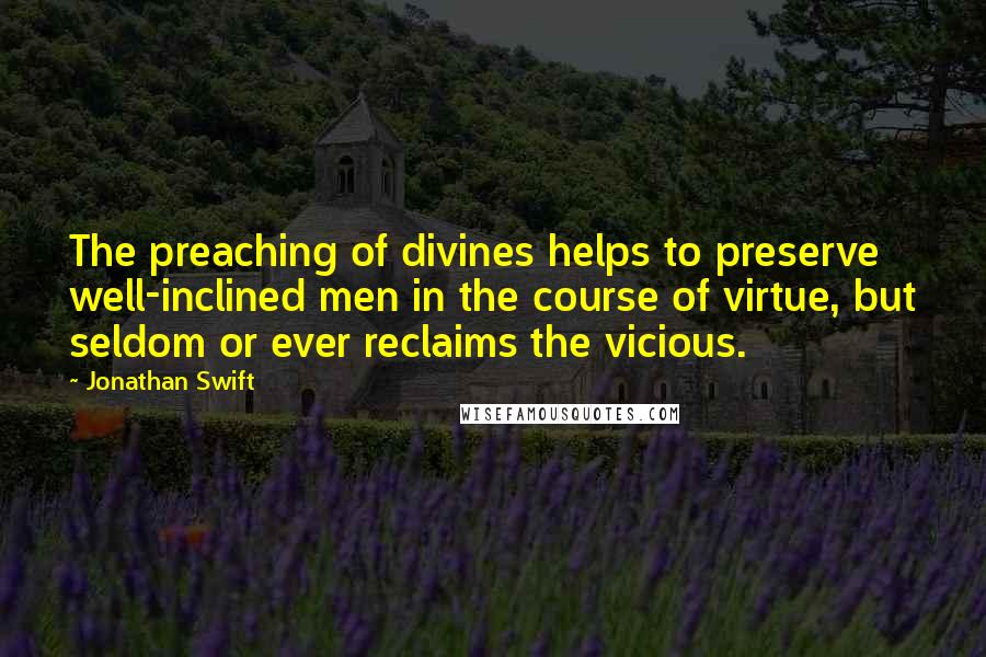 Jonathan Swift Quotes: The preaching of divines helps to preserve well-inclined men in the course of virtue, but seldom or ever reclaims the vicious.