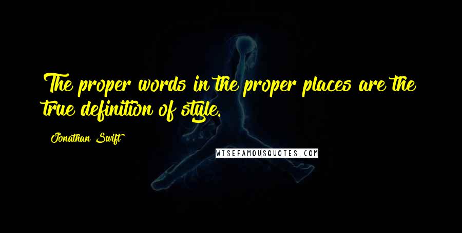 Jonathan Swift Quotes: The proper words in the proper places are the true definition of style.