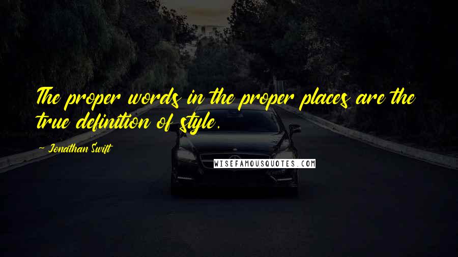 Jonathan Swift Quotes: The proper words in the proper places are the true definition of style.