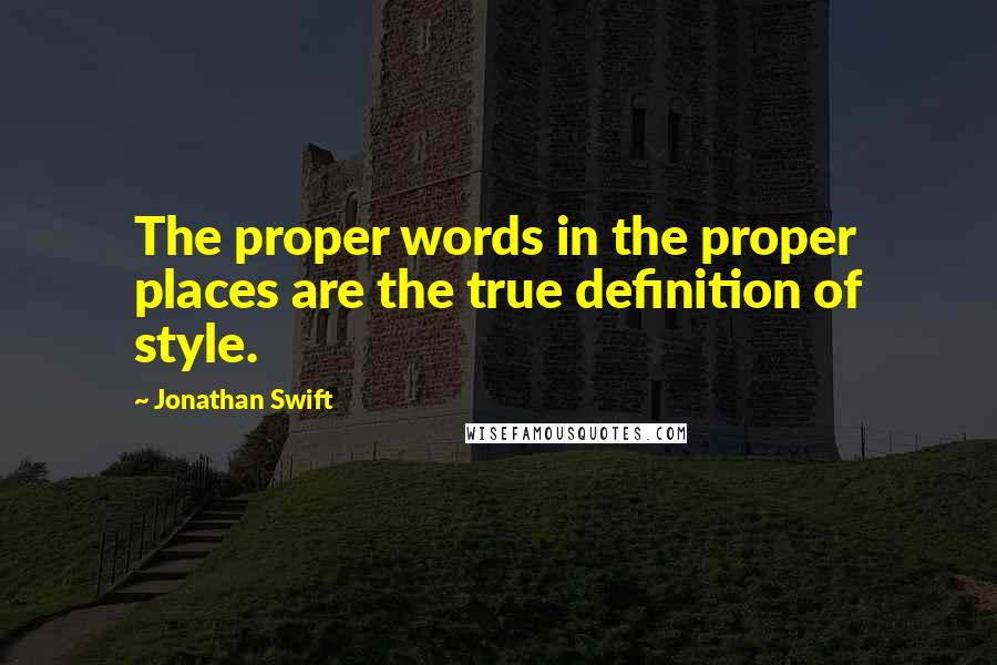 Jonathan Swift Quotes: The proper words in the proper places are the true definition of style.