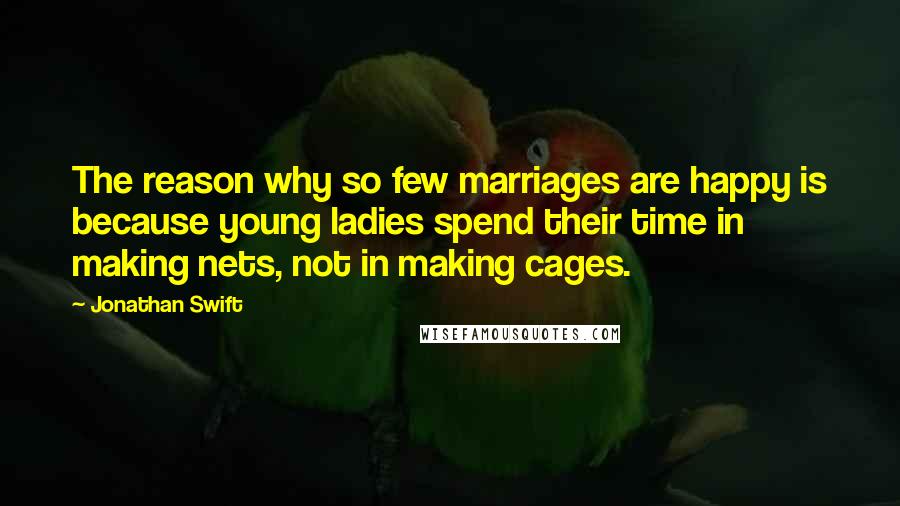 Jonathan Swift Quotes: The reason why so few marriages are happy is because young ladies spend their time in making nets, not in making cages.