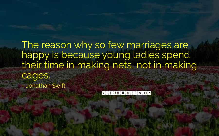 Jonathan Swift Quotes: The reason why so few marriages are happy is because young ladies spend their time in making nets, not in making cages.