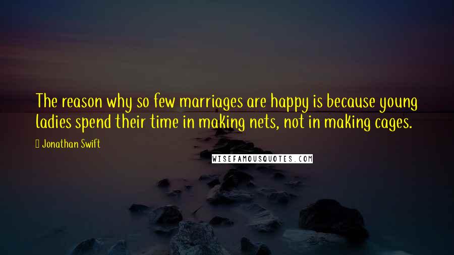 Jonathan Swift Quotes: The reason why so few marriages are happy is because young ladies spend their time in making nets, not in making cages.