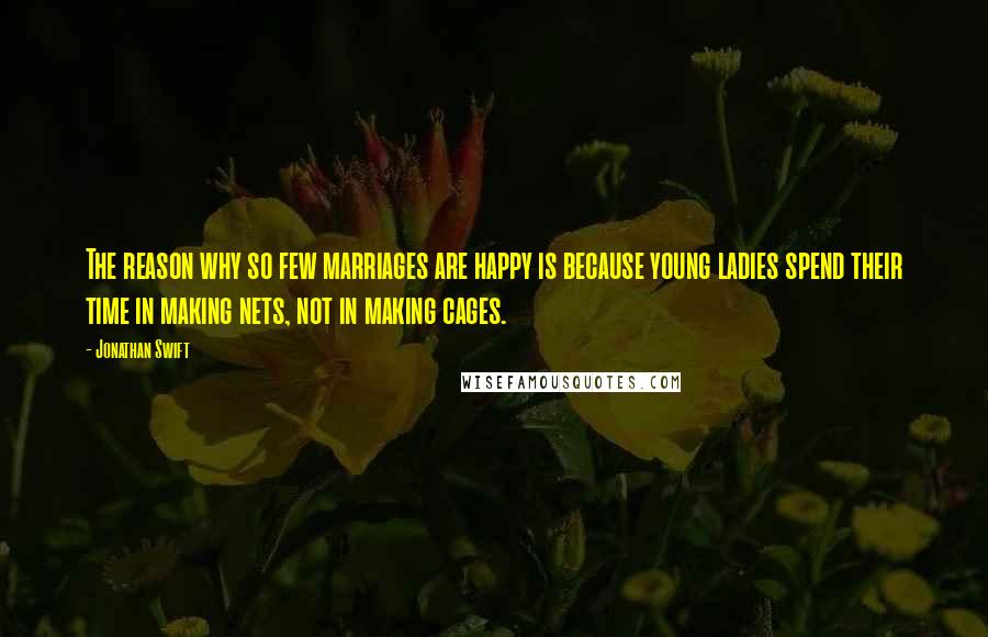 Jonathan Swift Quotes: The reason why so few marriages are happy is because young ladies spend their time in making nets, not in making cages.