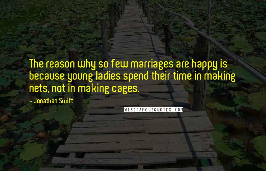 Jonathan Swift Quotes: The reason why so few marriages are happy is because young ladies spend their time in making nets, not in making cages.