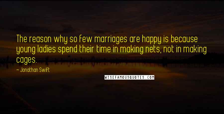 Jonathan Swift Quotes: The reason why so few marriages are happy is because young ladies spend their time in making nets, not in making cages.