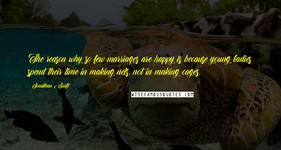 Jonathan Swift Quotes: The reason why so few marriages are happy is because young ladies spend their time in making nets, not in making cages.