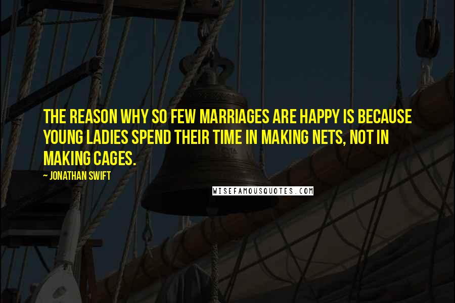 Jonathan Swift Quotes: The reason why so few marriages are happy is because young ladies spend their time in making nets, not in making cages.