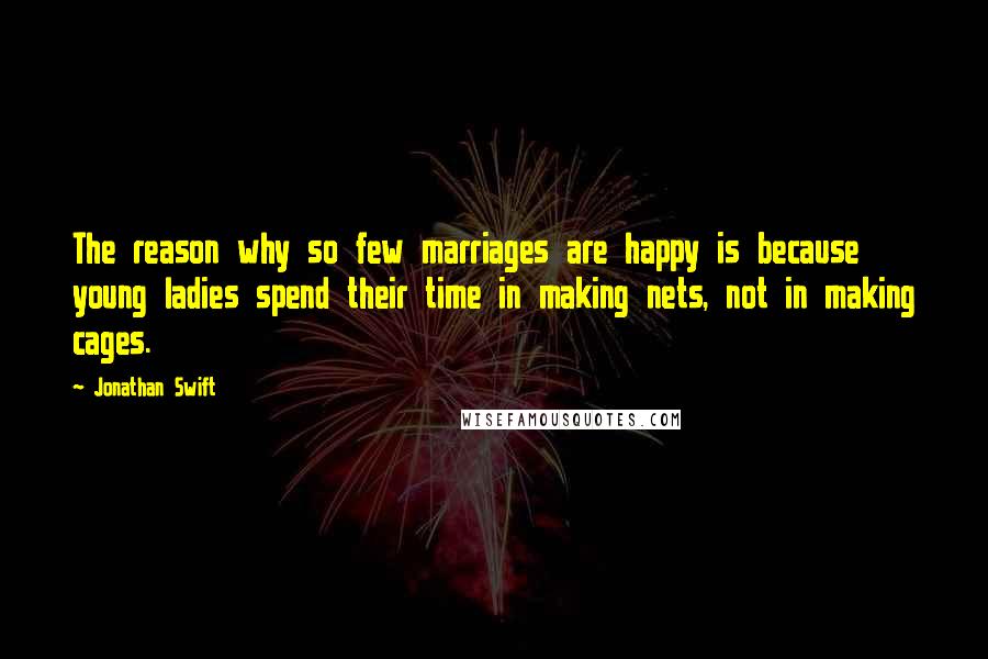 Jonathan Swift Quotes: The reason why so few marriages are happy is because young ladies spend their time in making nets, not in making cages.