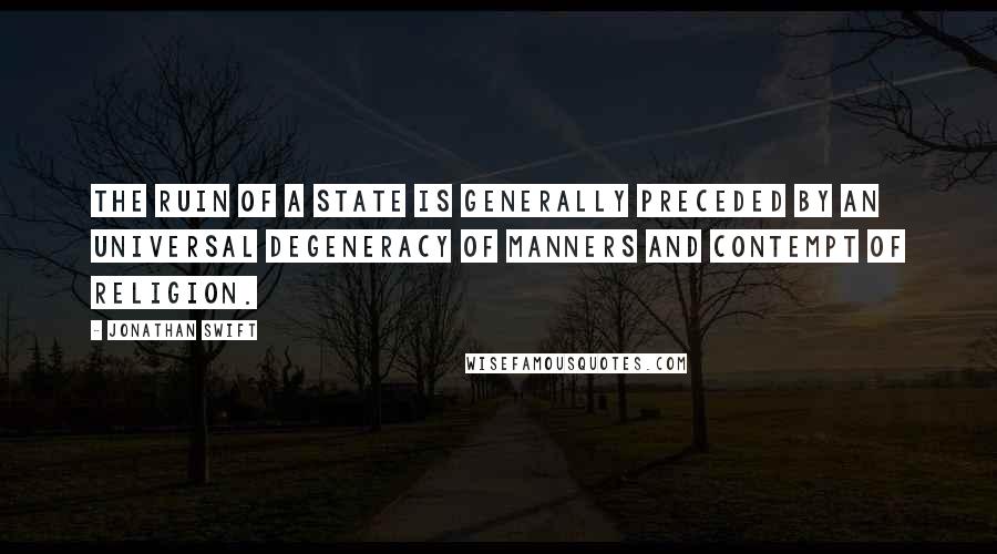 Jonathan Swift Quotes: The ruin of a State is generally preceded by an universal degeneracy of manners and contempt of religion.