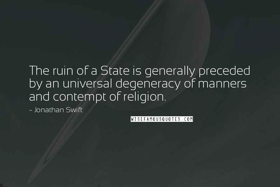Jonathan Swift Quotes: The ruin of a State is generally preceded by an universal degeneracy of manners and contempt of religion.