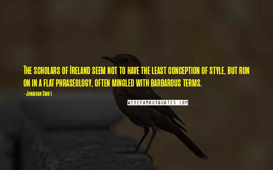 Jonathan Swift Quotes: The scholars of Ireland seem not to have the least conception of style, but run on in a flat phraseology, often mingled with barbarous terms.