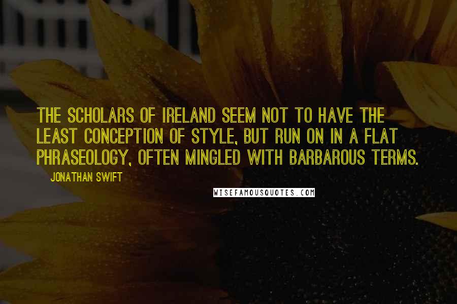 Jonathan Swift Quotes: The scholars of Ireland seem not to have the least conception of style, but run on in a flat phraseology, often mingled with barbarous terms.