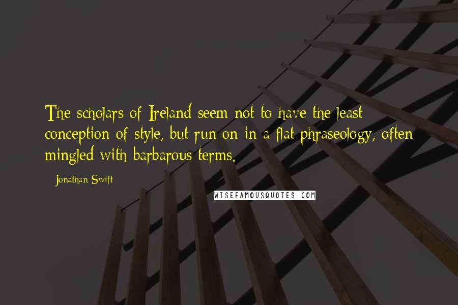 Jonathan Swift Quotes: The scholars of Ireland seem not to have the least conception of style, but run on in a flat phraseology, often mingled with barbarous terms.