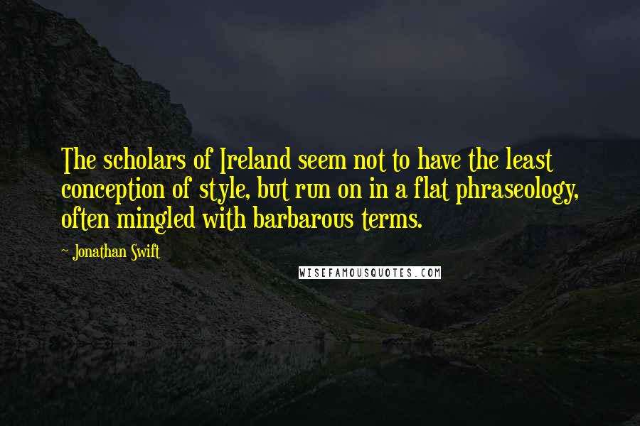 Jonathan Swift Quotes: The scholars of Ireland seem not to have the least conception of style, but run on in a flat phraseology, often mingled with barbarous terms.