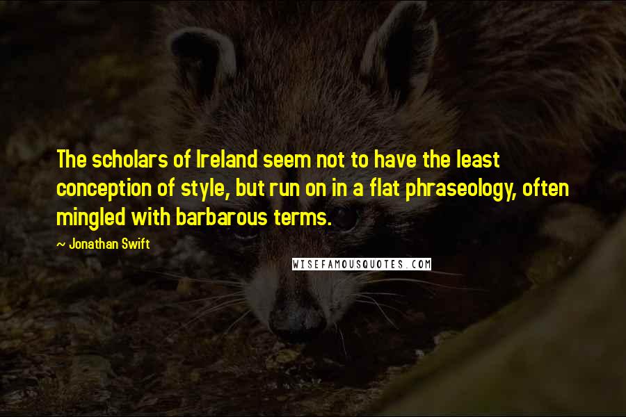 Jonathan Swift Quotes: The scholars of Ireland seem not to have the least conception of style, but run on in a flat phraseology, often mingled with barbarous terms.