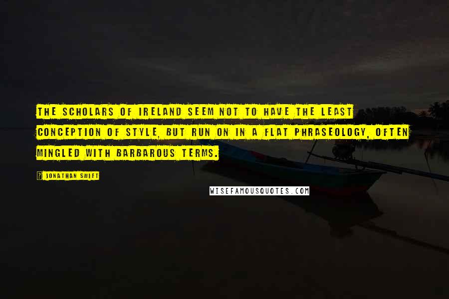 Jonathan Swift Quotes: The scholars of Ireland seem not to have the least conception of style, but run on in a flat phraseology, often mingled with barbarous terms.