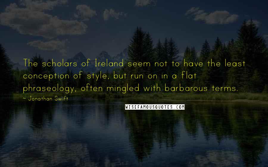 Jonathan Swift Quotes: The scholars of Ireland seem not to have the least conception of style, but run on in a flat phraseology, often mingled with barbarous terms.