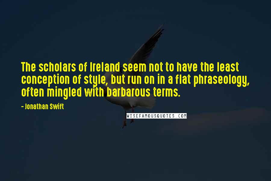 Jonathan Swift Quotes: The scholars of Ireland seem not to have the least conception of style, but run on in a flat phraseology, often mingled with barbarous terms.