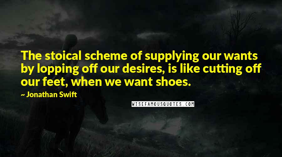 Jonathan Swift Quotes: The stoical scheme of supplying our wants by lopping off our desires, is like cutting off our feet, when we want shoes.